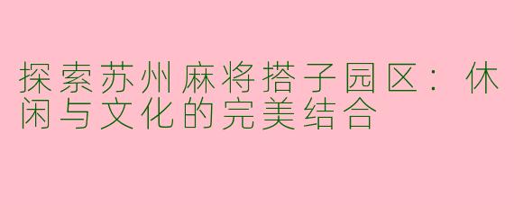 探索苏州麻将搭子园区：休闲与文化的完美结合