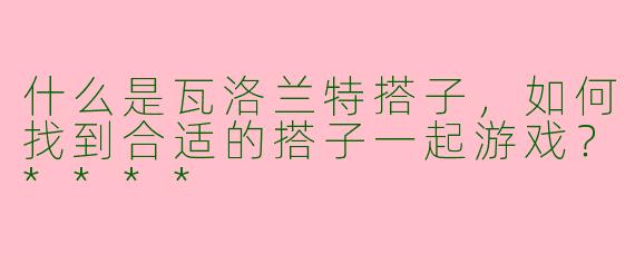 什么是瓦洛兰特搭子，如何找到合适的搭子一起游戏？****