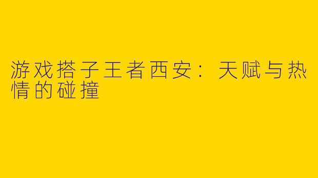 游戏搭子王者西安：天赋与热情的碰撞