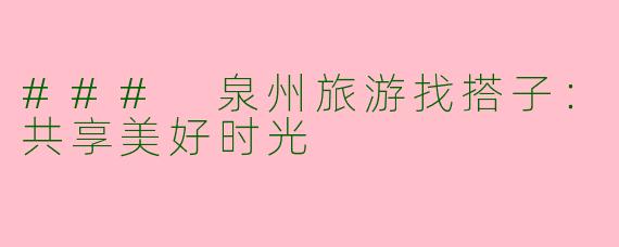 ### 泉州旅游找搭子：共享美好时光