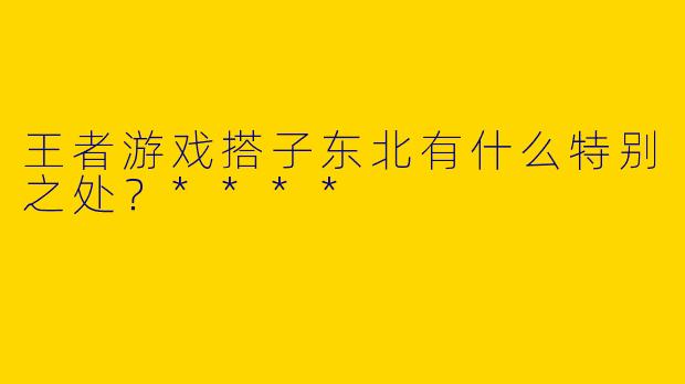王者游戏搭子东北有什么特别之处?****