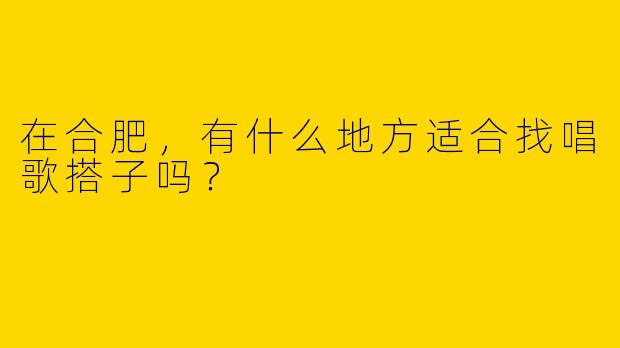 在合肥,有什么地方适合找唱歌搭子吗?