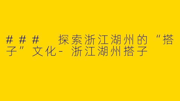 ### 探索浙江湖州的“搭子”文化-浙江湖州搭子