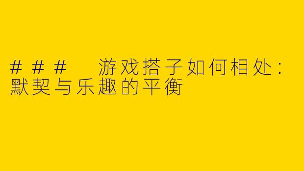 ### 游戏搭子如何相处：默契与乐趣的平衡