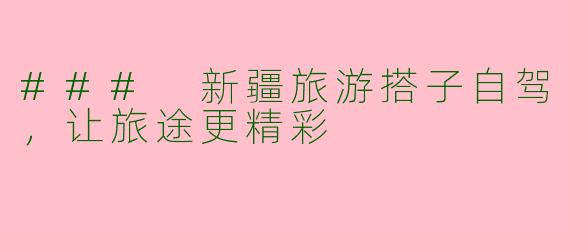 ### 新疆旅游搭子自驾，让旅途更精彩