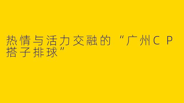 热情与活力交融的“广州CP搭子排球”