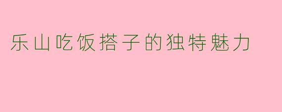 乐山吃饭搭子的独特魅力