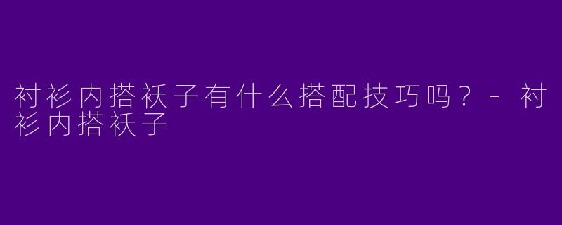 衬衫内搭袄子有什么搭配技巧吗？