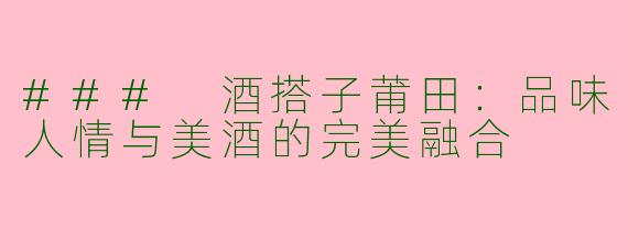 ### 酒搭子莆田：品味人情与美酒的完美融合