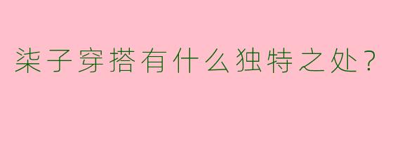 柒子穿搭有什么独特之处？