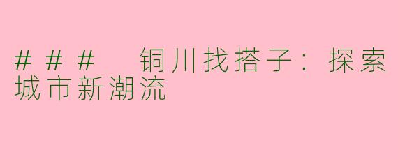 ### 铜川找搭子：探索城市新潮流
