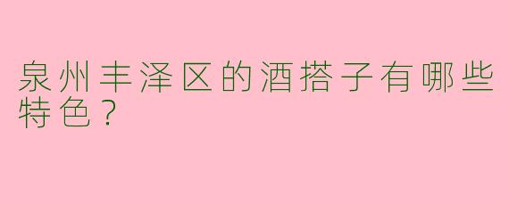 泉州丰泽区的酒搭子有哪些特色?