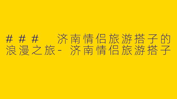 ### 济南情侣旅游搭子的浪漫之旅-济南情侣旅游搭子