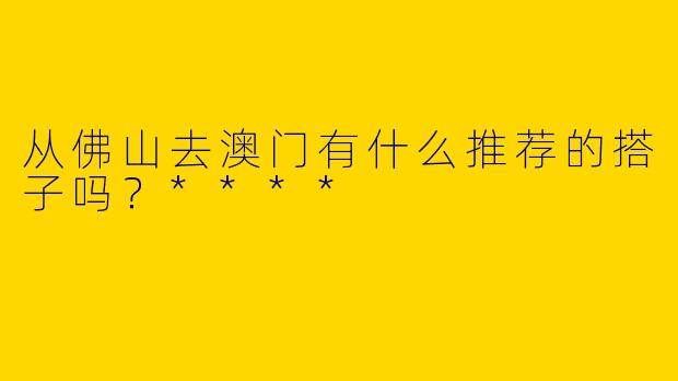 从佛山去澳门有什么推荐的搭子吗？****