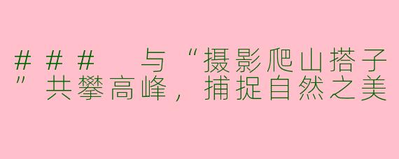 ### 与“摄影爬山搭子”共攀高峰，捕捉自然之美