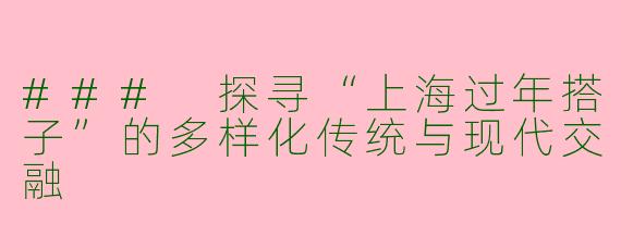 ### 探寻“上海过年搭子”的多样化传统与现代交融