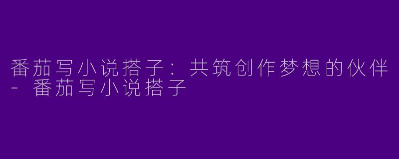 番茄写小说搭子：共筑创作梦想的伙伴-番茄写小说搭子