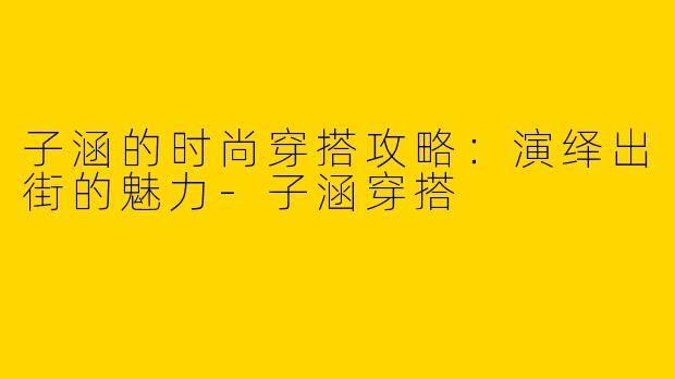 子涵的时尚穿搭攻略:演绎出街的魅力