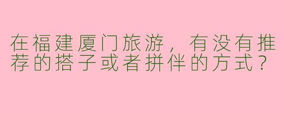 在福建厦门旅游，有没有推荐的搭子或者拼伴的方式？