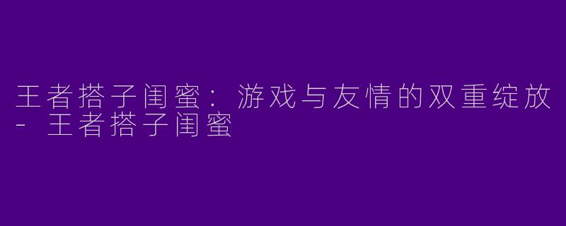 王者搭子闺蜜:游戏与友情的双重绽放