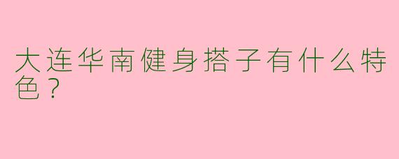 大连华南健身搭子有什么特色？  
