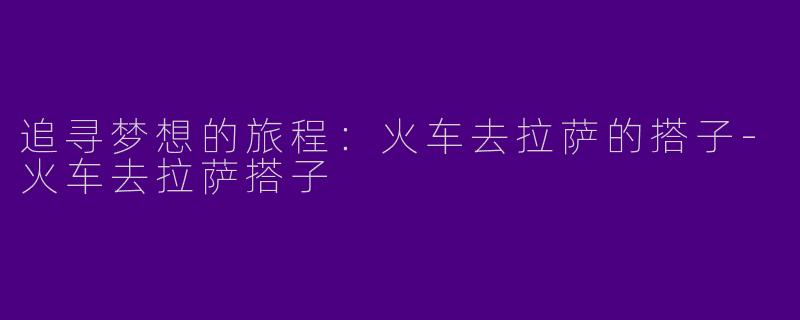 追寻梦想的旅程：火车去拉萨的搭子-火车去拉萨搭子