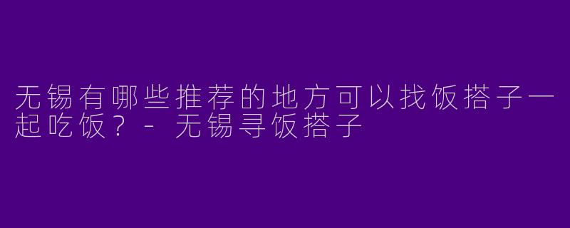 无锡有哪些推荐的地方可以找饭搭子一起吃饭?