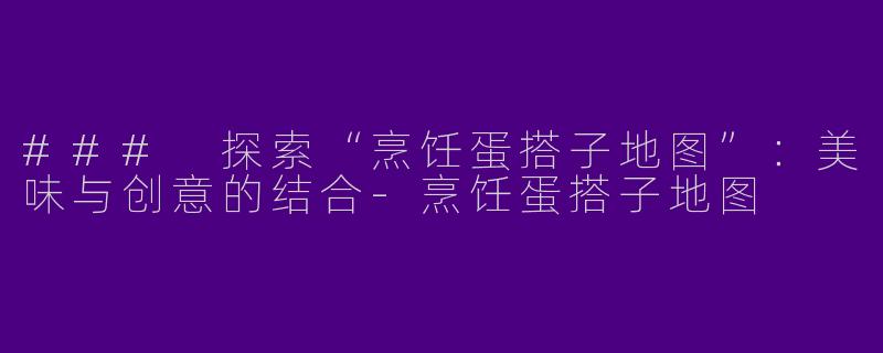 ### 探索“烹饪蛋搭子地图”：美味与创意的结合-烹饪蛋搭子地图