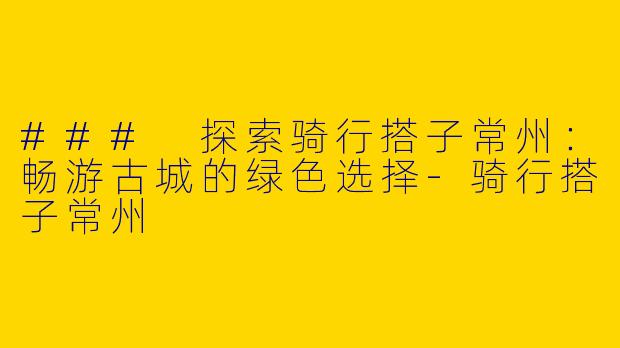 ### 探索骑行搭子常州：畅游古城的绿色选择