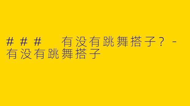 ### 有没有跳舞搭子？-有没有跳舞搭子