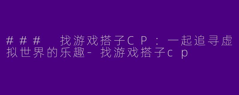 ### 找游戏搭子CP：一起追寻虚拟世界的乐趣