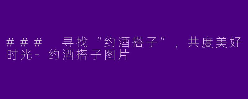 ### 寻找“约酒搭子”，共度美好时光-约酒搭子图片
