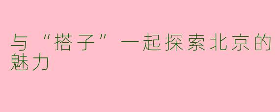 与“搭子”一起探索北京的魅力