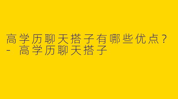 高学历聊天搭子有哪些优点？