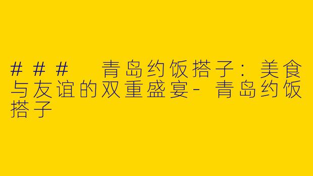### 青岛约饭搭子:美食与友谊的双重盛宴
