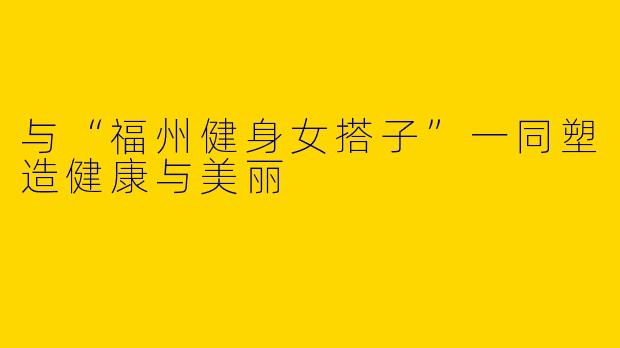 与“福州健身女搭子”一同塑造健康与美丽