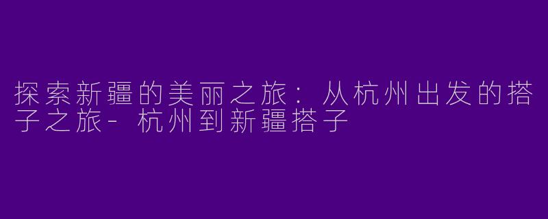 探索新疆的美丽之旅:从杭州出发的搭子之旅