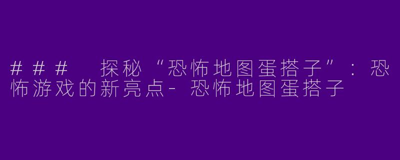 ### 探秘“恐怖地图蛋搭子”：恐怖游戏的新亮点-恐怖地图蛋搭子