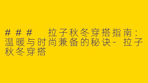 ### 拉子秋冬穿搭指南：温暖与时尚兼备的秘诀-拉子秋冬穿搭