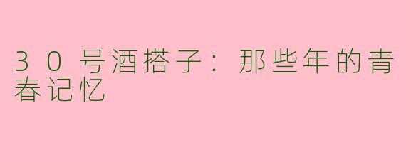 30号酒搭子：那些年的青春记忆