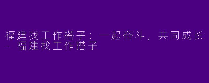 福建找工作搭子：一起奋斗，共同成长-福建找工作搭子