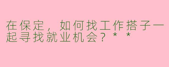 在保定，如何找工作搭子一起寻找就业机会？**