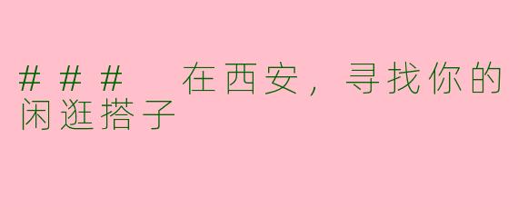 ### 在西安，寻找你的闲逛搭子