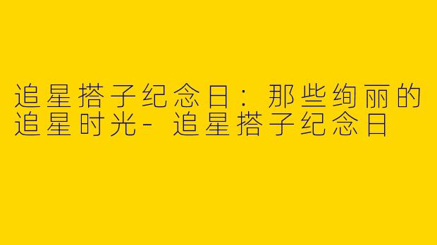 追星搭子纪念日：那些绚丽的追星时光