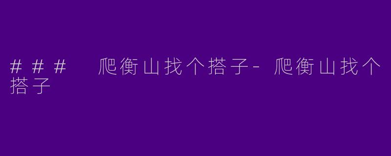 ### 爬衡山找个搭子-爬衡山找个搭子