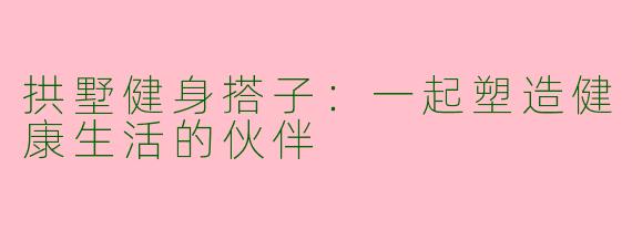 拱墅健身搭子：一起塑造健康生活的伙伴