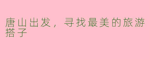 唐山出发，寻找最美的旅游搭子