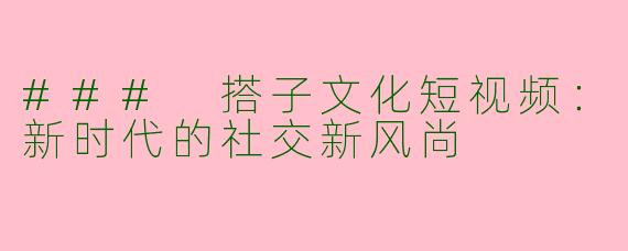 ### 搭子文化短视频:新时代的社交新风尚