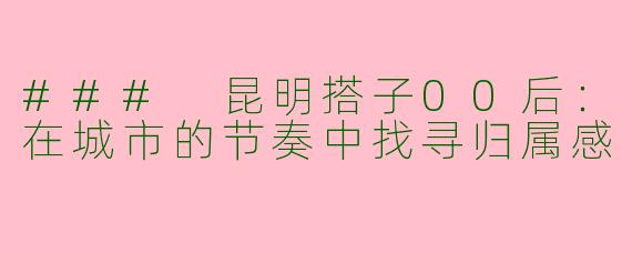 ### 昆明搭子00后:在城市的节奏中找寻归属感