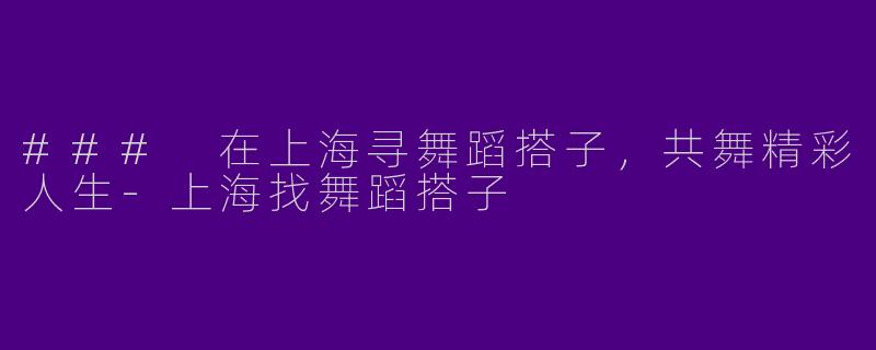 ### 在上海寻舞蹈搭子，共舞精彩人生